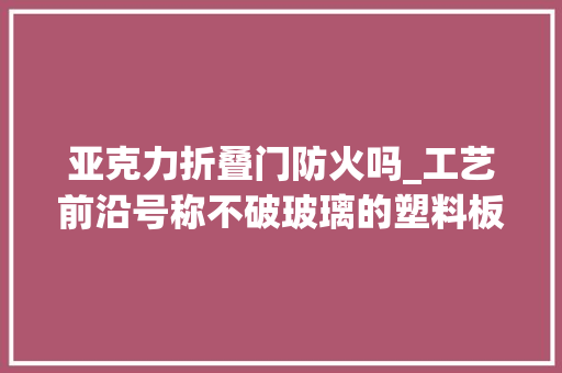 亚克力折叠门防火吗_工艺前沿号称不破玻璃的塑料板到底是何方神圣