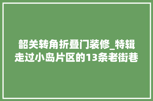 韶关转角折叠门装修_特辑走过小岛片区的13条老街巷细嚼老韶关的市井文化