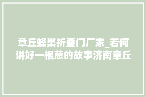 章丘蜂巢折叠门厂家_若何讲好一根葱的故事济南章丘正在这样干