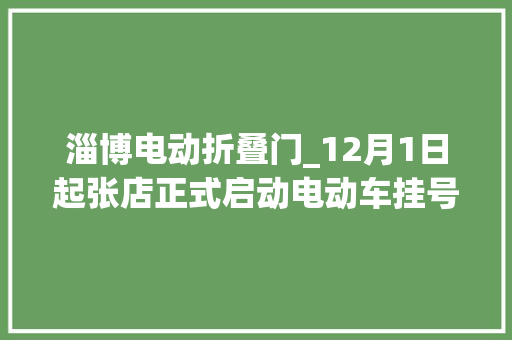 淄博电动折叠门_12月1日起张店正式启动电动车挂号挂牌张店人去这儿办…