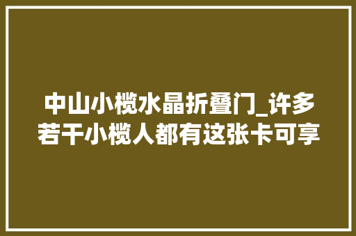 中山小榄水晶折叠门_许多若干小榄人都有这张卡可享五大年夜福利赶紧解决或更换