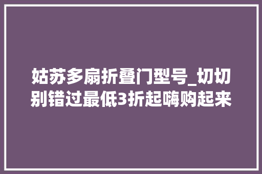 姑苏多扇折叠门型号_切切别错过最低3折起嗨购起来