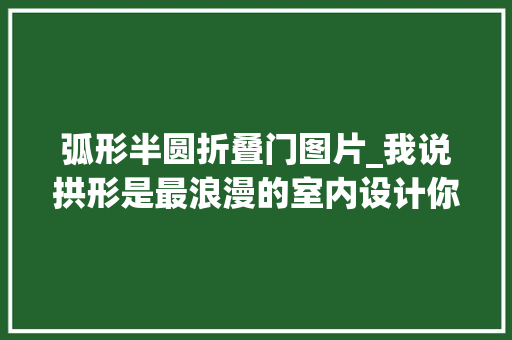 弧形半圆折叠门图片_我说拱形是最浪漫的室内设计你们没意见吧