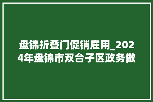 盘锦折叠门促销雇用_2024年盘锦市双台子区政务做事中央综合窗口人员招聘6人通知书记