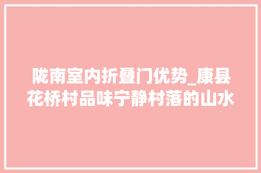陇南室内折叠门优势_康县花桥村品味宁静村落的山水雅意