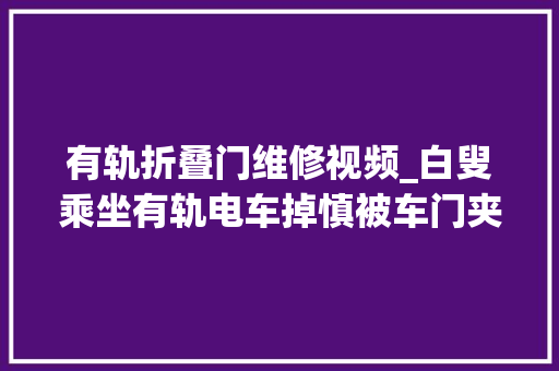 有轨折叠门维修视频_白叟乘坐有轨电车掉慎被车门夹住手指工作人员采用手动办法安然开门