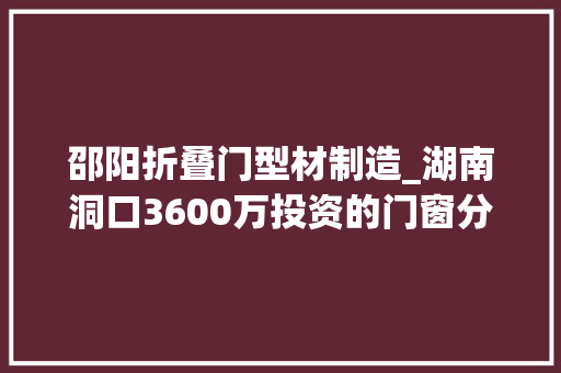 邵阳折叠门型材制造_湖南洞口3600万投资的门窗分娩线扩建项目