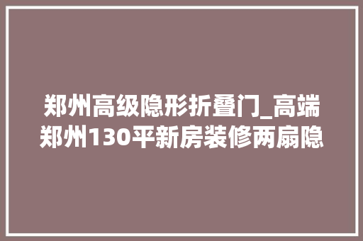 郑州高级隐形折叠门_高端郑州130平新房装修两扇隐形门成热点引小区邻居争相模仿