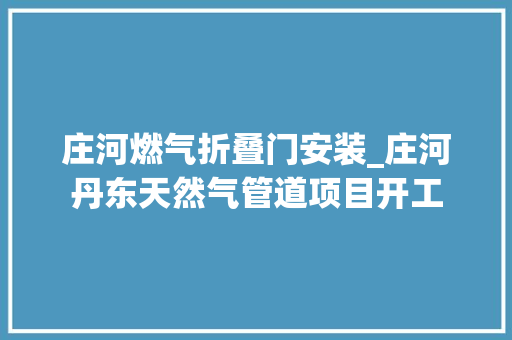 庄河燃气折叠门安装_庄河丹东天然气管道项目开工