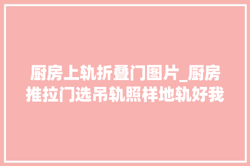 厨房上轨折叠门图片_厨房推拉门选吊轨照样地轨好我换了3扇门讲讲运用体验