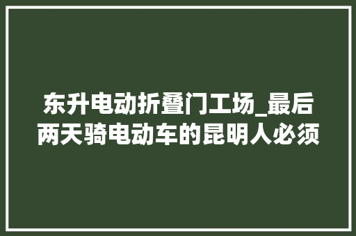 东升电动折叠门工场_最后两天骑电动车的昆明人必须抓紧解决这件事