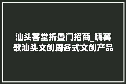 汕头客堂折叠门招商_嗨英歌汕头文创周各式文创产品备受搭客追捧