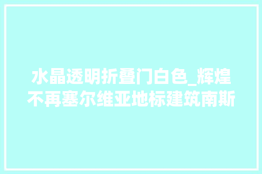 水晶透明折叠门白色_辉煌不再塞尔维亚地标建筑南斯拉夫酒店可能被拆除引平易近众唏嘘