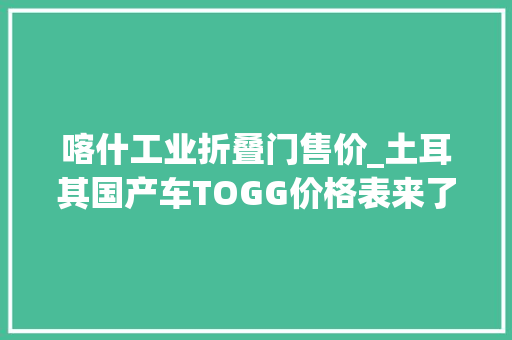 喀什工业折叠门售价_土耳其国产车TOGG价格表来了它的价格是若干