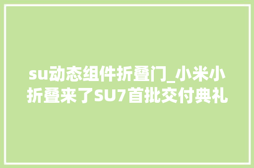 su动态组件折叠门_小米小折叠来了SU7首批交付典礼官宣