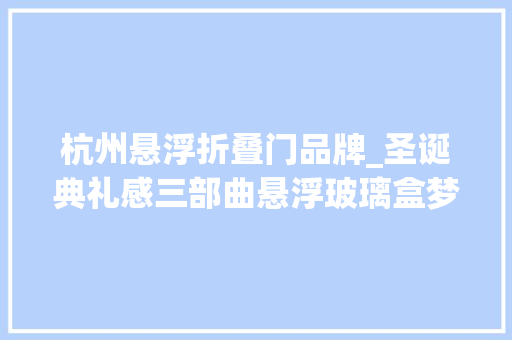 杭州悬浮折叠门品牌_圣诞典礼感三部曲悬浮玻璃盒梦幻纸艺展杭州新晋网红打卡点
