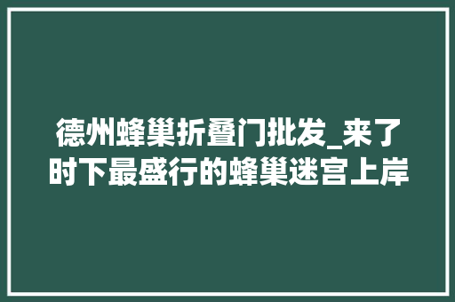 德州蜂巢折叠门批发_来了时下最盛行的蜂巢迷宫上岸德州万达金街快和小伙伴躁起来