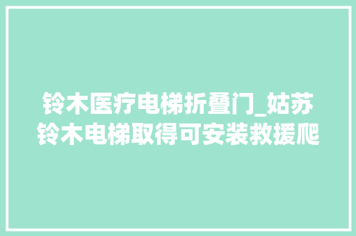 铃木医疗电梯折叠门_姑苏铃木电梯取得可安装救援爬梯的轿壁专利担保调节后的爬梯稳定