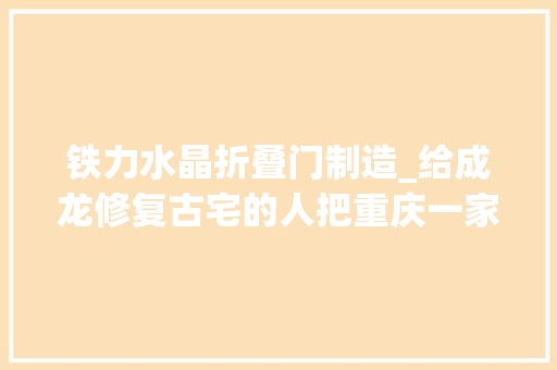 铁力水晶折叠门制造_给成龙修复古宅的人把重庆一家火锅馆打造得古喷鼻香古色