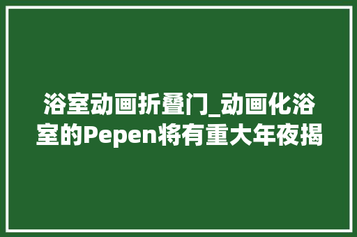 浴室动画折叠门_动画化浴室的Pepen将有重大年夜揭橥