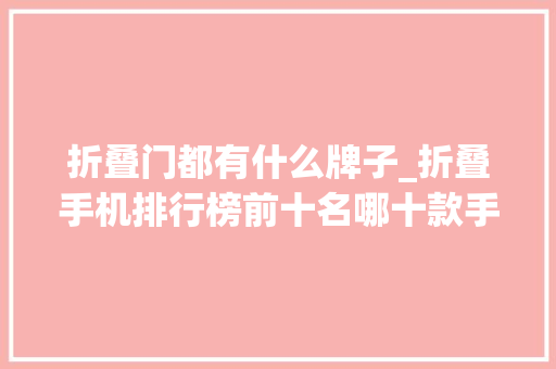 折叠门都有什么牌子_折叠手机排行榜前十名哪十款手机最值得入手
