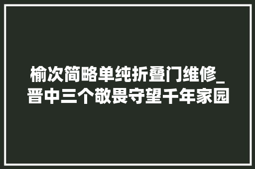 榆次简略单纯折叠门维修_晋中三个敬畏守望千年家园世遗名城秀出立异活力