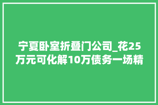 宁夏卧室折叠门公司_花25万元可化解10万债务一场精心编织的金融骗局