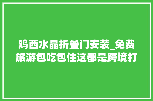鸡西水晶折叠门安装_免费旅游包吃包住这都是跨境打赌陷阱
