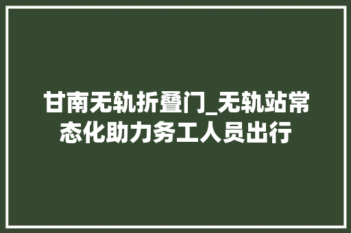 甘南无轨折叠门_无轨站常态化助力务工人员出行
