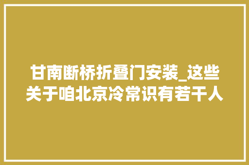 甘南断桥折叠门安装_这些关于咱北京冷常识有若干人还不知道