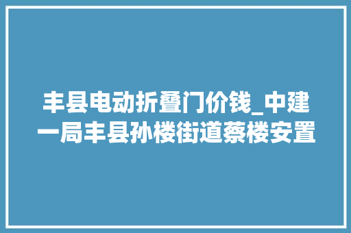 丰县电动折叠门价钱_中建一局丰县孙楼街道蔡楼安置小区项目主体结构周全封顶