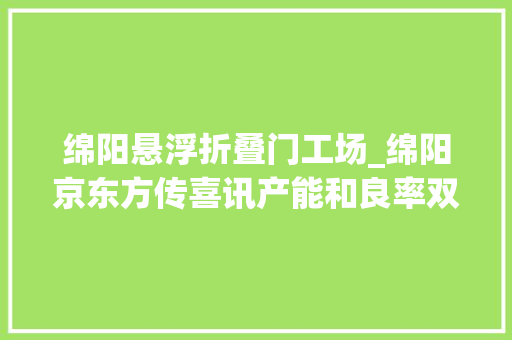 绵阳悬浮折叠门工场_绵阳京东方传喜讯产能和良率双双再立异高