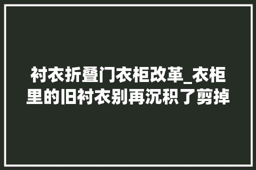 衬衣折叠门衣柜改革_衣柜里的旧衬衣别再沉积了剪掉落袖子一件改两件居家超级实用