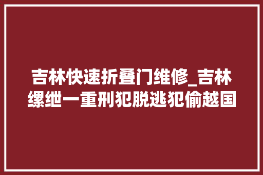 吉林快速折叠门维修_吉林缧绁一重刑犯脱逃犯偷越国境抢劫致人重伤等三宗罪曾两次减刑