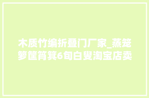 木质竹编折叠门厂家_蒸笼箩筐筲箕6旬白叟淘宝店卖竹编1年发卖竟达200万