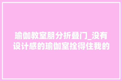瑜伽教室朋分折叠门_没有设计感的瑜伽室拴得住我的身体拴不住我的心