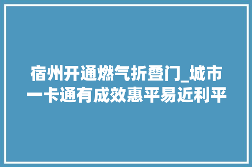 宿州开通燃气折叠门_城市一卡通有成效惠平易近利平易近促成长