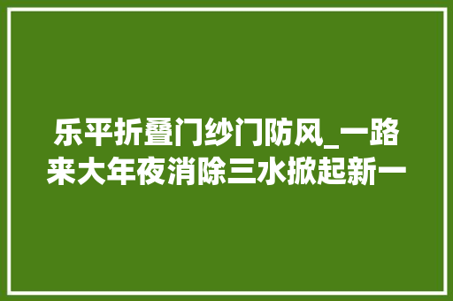 乐平折叠门纱门防风_一路来大年夜消除三水掀起新一轮爱国卫生大年夜行动
