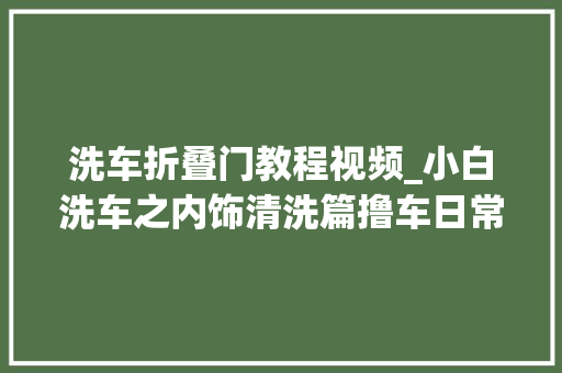 洗车折叠门教程视频_小白洗车之内饰清洗篇撸车日常