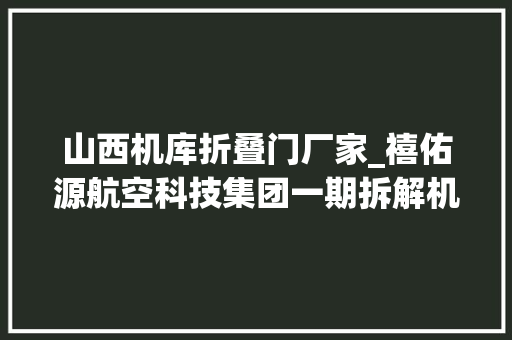 山西机库折叠门厂家_禧佑源航空科技集团一期拆解机库封顶