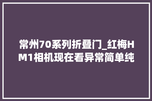 常州70系列折叠门_红梅HM1相机现在看异常简单纯真七十年代却是离你比来的选择
