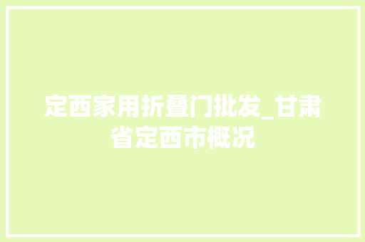 定西家用折叠门批发_甘肃省定西市概况