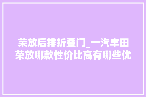 荣放后排折叠门_一汽丰田荣放哪款性价比高有哪些优缺点同级车型有哪些