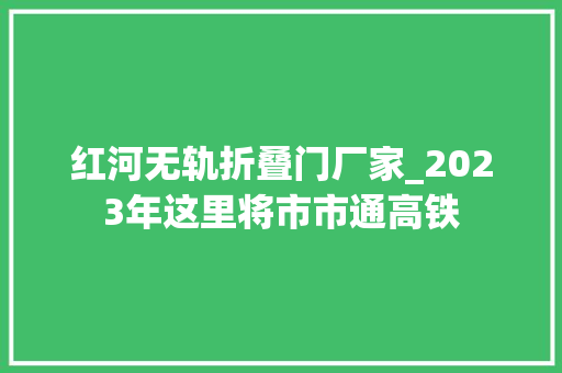 红河无轨折叠门厂家_2023年这里将市市通高铁
