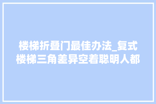 楼梯折叠门最佳办法_复式楼梯三角差异空着聪明人都这样装就像多了一间收纳房