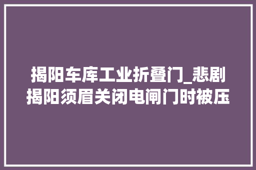 揭阳车库工业折叠门_悲剧揭阳须眉关闭电闸门时被压去世