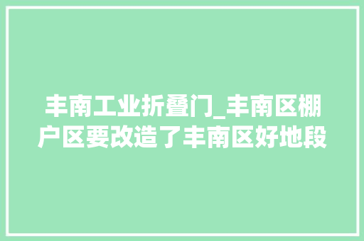 丰南工业折叠门_丰南区棚户区要改造了丰南区好地段优品格楼盘推荐