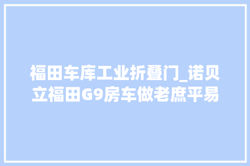 福田车库工业折叠门_诺贝立福田G9房车做老庶平易近能用的起的房车高配知足各类需求