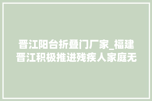 晋江阳台折叠门厂家_福建晋江积极推进残疾人家庭无障碍改造