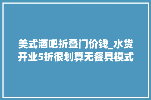 美式酒吧折叠门价钱_水货开业5折很划算无餐具模式很新颖味道比预期要好